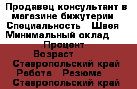 Продавец-консультант в магазине бижутерии › Специальность ­ Швея › Минимальный оклад ­ 20 000 › Процент ­ 20 › Возраст ­ 51 - Ставропольский край Работа » Резюме   . Ставропольский край